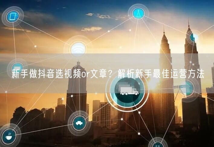 新手做抖音选视频or文章？解析新手最佳运营方法