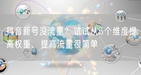 抖音新号没流量？试试从5个维度提高权重，提高流量很简单