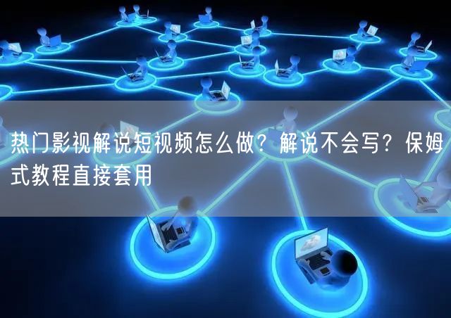 热门影视解说短视频怎么做？解说不会写？保姆式教程直接套用