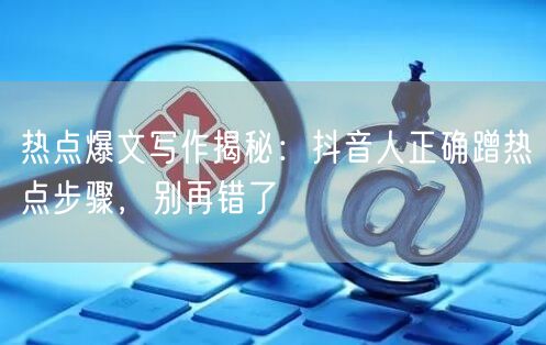 热点爆文写作揭秘：抖音人正确蹭热点步骤，别再错了
