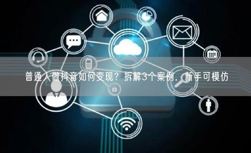 普通人做抖音如何变现？拆解3个案例，新手可模仿