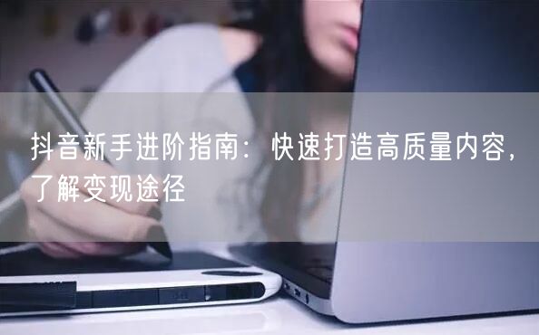 抖音新手进阶指南：快速打造高质量内容，了解变现途径