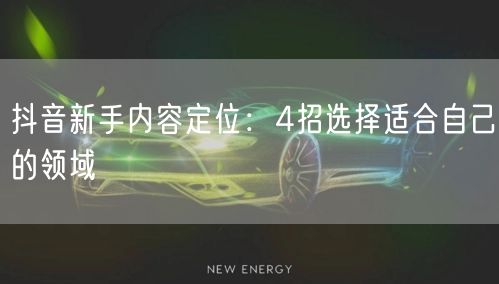 抖音新手内容定位：4招选择适合自己的领域