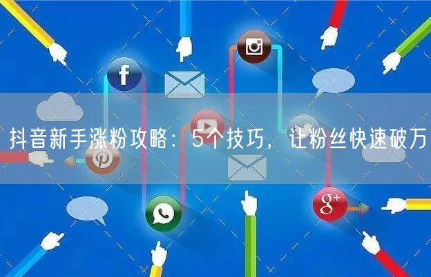 抖音新手涨粉攻略：5个技巧，让粉丝快速破万