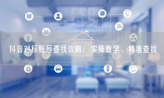 抖音对标账号查找攻略：实操教学、精准查找