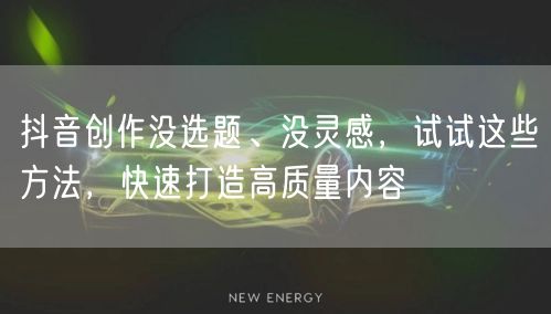 抖音创作没选题、没灵感，试试这些方法，快速打造高质量内容