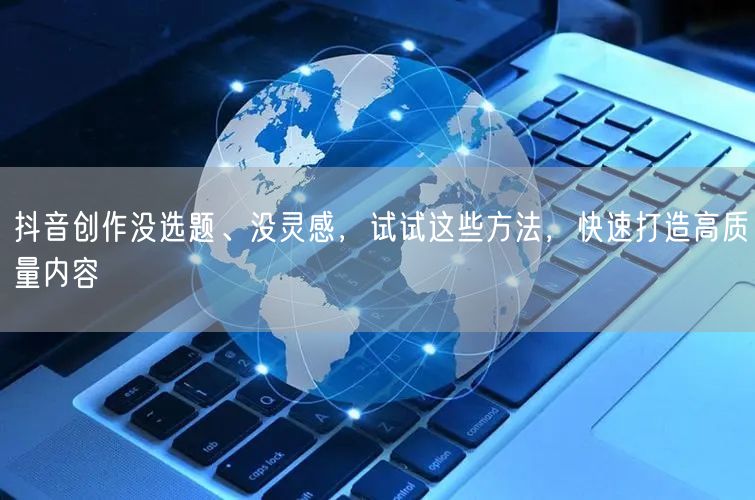 抖音创作没选题、没灵感，试试这些方法，快速打造高质量内容