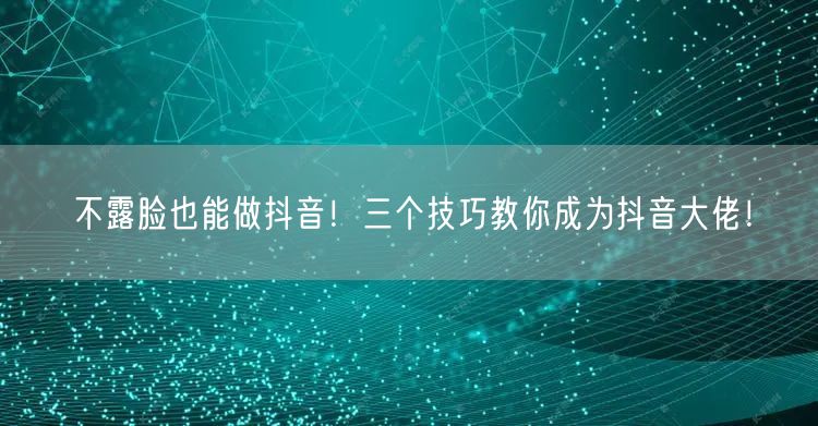 不露脸也能做抖音！三个技巧教你成为抖音大佬！