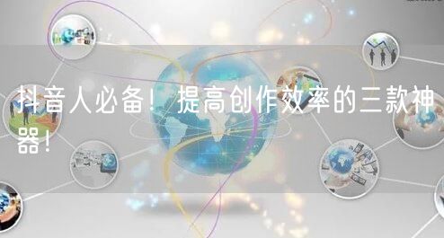 抖音人必备！提高创作效率的三款神器！