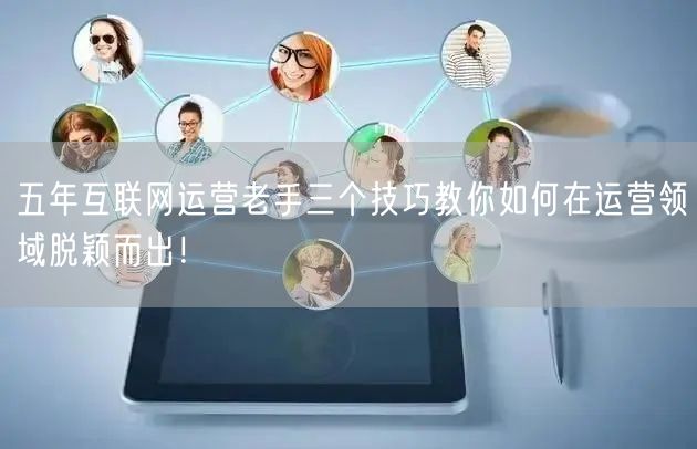 五年互联网运营老手三个技巧教你如何在运营领域脱颖而出！
