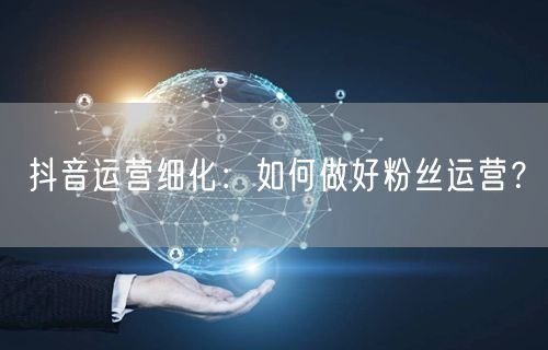 抖音运营细化：如何做好粉丝运营？