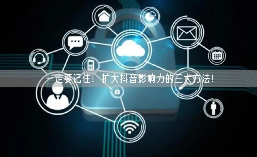 一定要记住！扩大抖音影响力的三大方法！