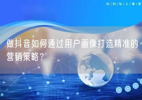做抖音如何通过用户画像打造精准的营销策略？