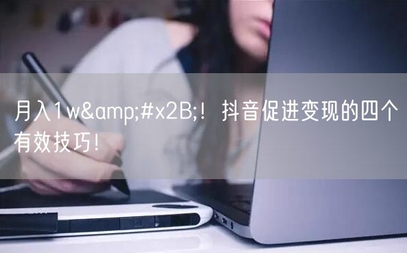月入1w+！抖音促进变现的四个有效技巧！