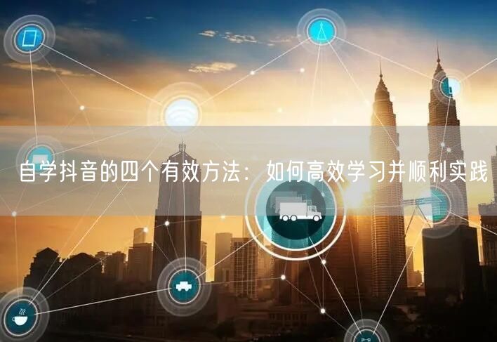 自学抖音的四个有效方法：如何高效学习并顺利实践