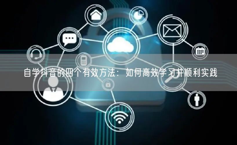 自学抖音的四个有效方法：如何高效学习并顺利实践