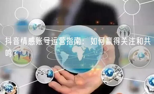 抖音情感账号运营指南：如何赢得关注和共鸣？