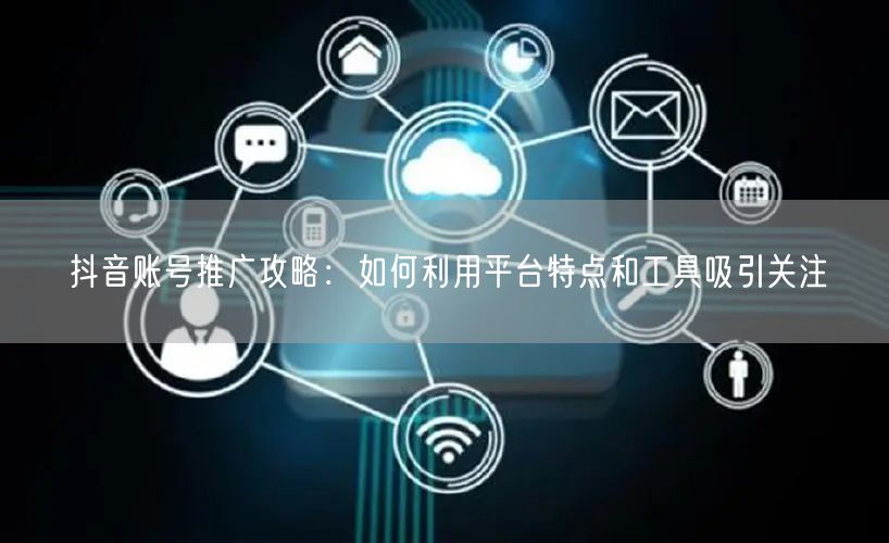 抖音账号推广攻略：如何利用平台特点和工具吸引关注
