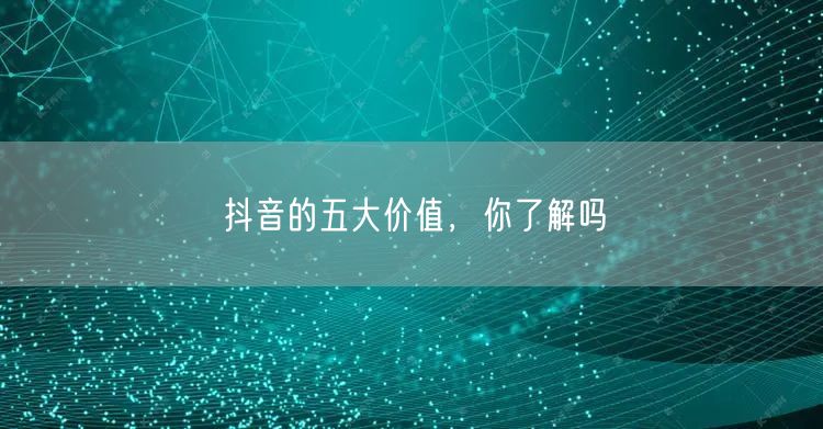 抖音的五大价值，你了解吗