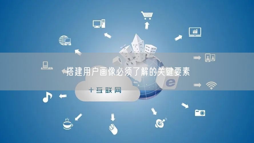 搭建用户画像必须了解的关键要素
