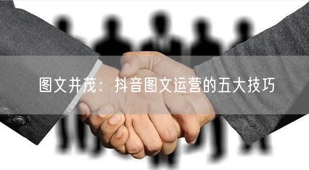 图文并茂：抖音图文运营的五大技巧