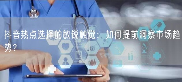 抖音热点选择的敏锐触觉：如何提前洞察市场趋势？