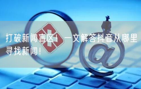 打破新闻盲区！一文解答抖音从哪里寻找新闻！