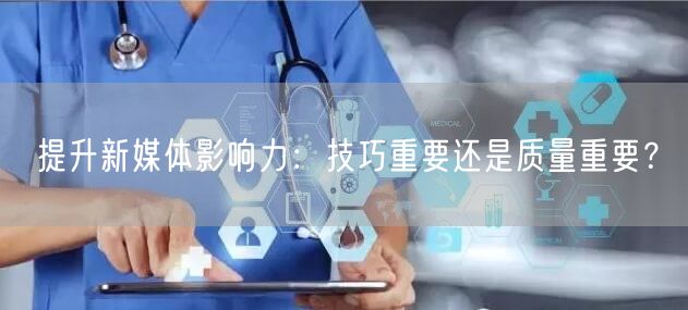 提升新媒体影响力：技巧重要还是质量重要？