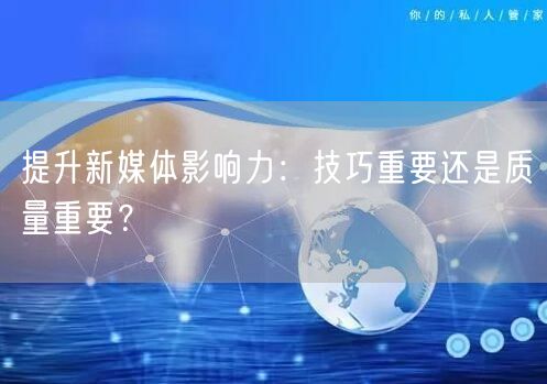 提升新媒体影响力：技巧重要还是质量重要？
