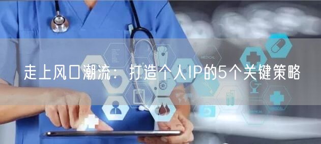 走上风口潮流：打造个人IP的5个关键策略