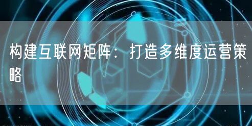 构建互联网矩阵：打造多维度运营策略