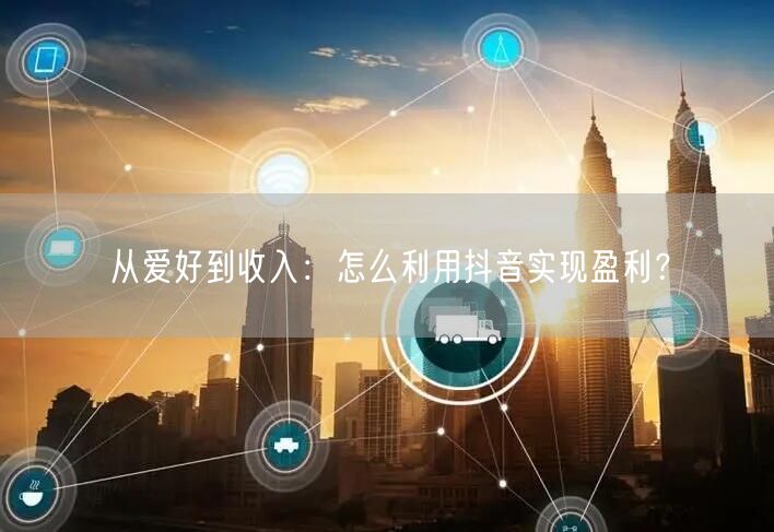 从爱好到收入：怎么利用抖音实现盈利？