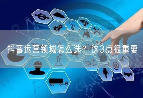 抖音运营领域怎么选？这3点很重要