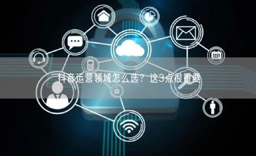 抖音运营领域怎么选？这3点很重要