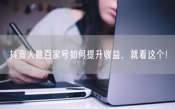 抖音人做百家号如何提升收益，就看这个！