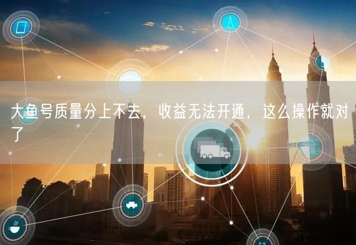 大鱼号质量分上不去，收益无法开通，这么操作就对了