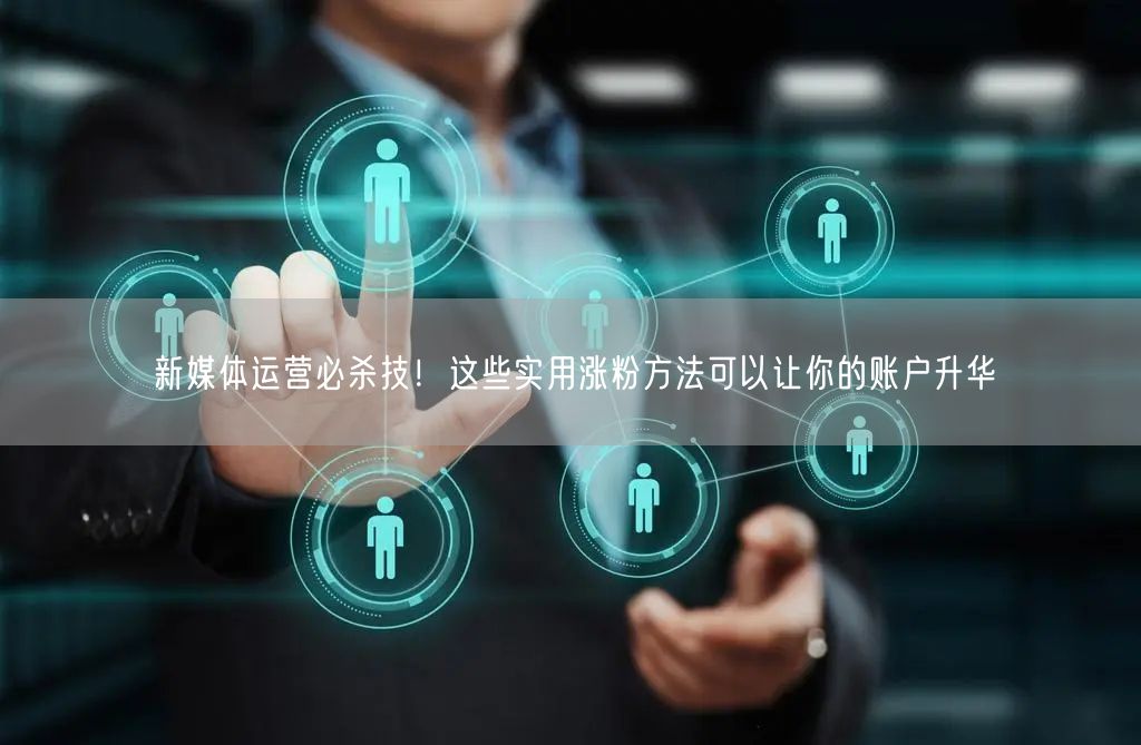 新媒体运营必杀技！这些实用涨粉方法可以让你的账户升华