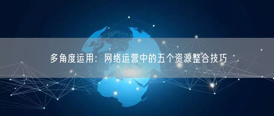 多角度运用：网络运营中的五个资源整合技巧