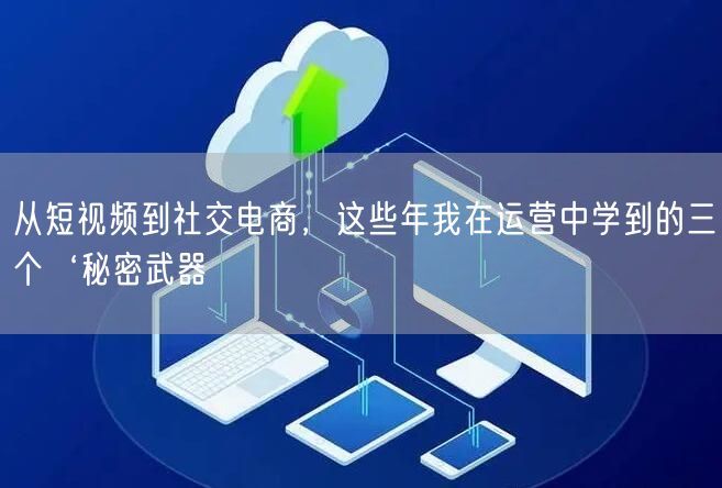 从短视频到社交电商，这些年我在运营中学到的三个‘秘密武器