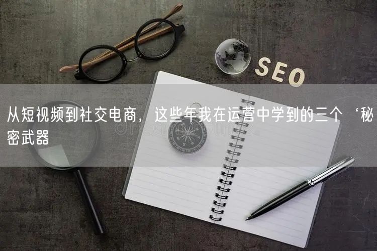 从短视频到社交电商，这些年我在运营中学到的三个‘秘密武器