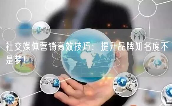 社交媒体营销高效技巧：提升品牌知名度不是梦！