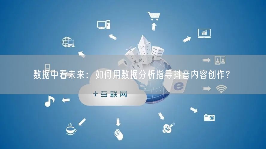数据中看未来：如何用数据分析指导抖音内容创作？​