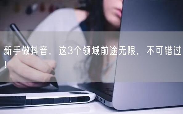 新手做抖音，这3个领域前途无限，不可错过！