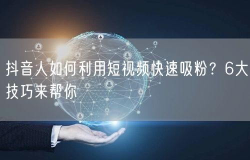 抖音人如何利用短视频快速吸粉？6大技巧来帮你