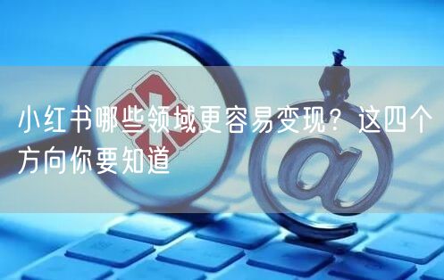 小红书哪些领域更容易变现？这四个方向你要知道