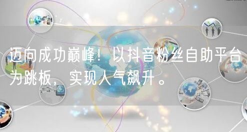 迈向成功巅峰！以抖音粉丝自助平台为跳板，实现人气飙升。