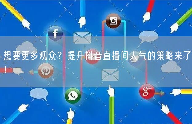 想要更多观众？提升抖音直播间人气的策略来了！