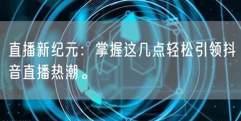 直播新纪元：掌握这几点轻松引领抖音直播热潮。