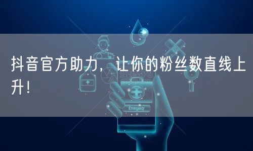 抖音官方助力，让你的粉丝数直线上升！