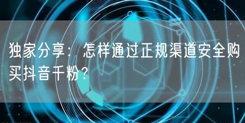 独家分享：怎样通过正规渠道安全购买抖音千粉？